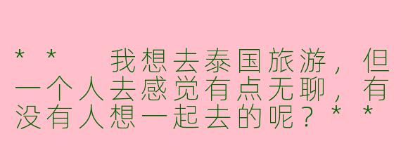 ** 我想去泰国旅游,但一个人去感觉有点无聊,有没有人想一起去的呢?**