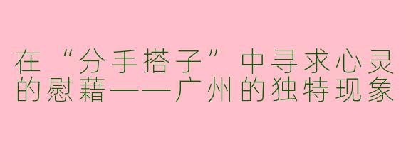 在“分手搭子”中寻求心灵的慰藉——广州的独特现象