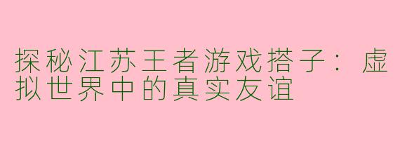 探秘江苏王者游戏搭子：虚拟世界中的真实友谊