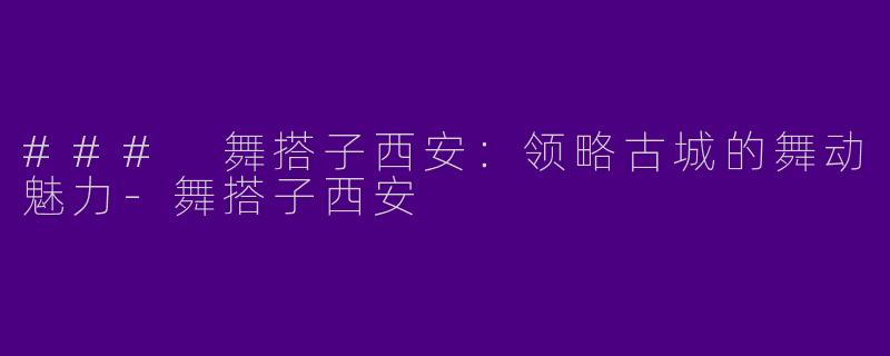 ### 舞搭子西安：领略古城的舞动魅力-舞搭子西安