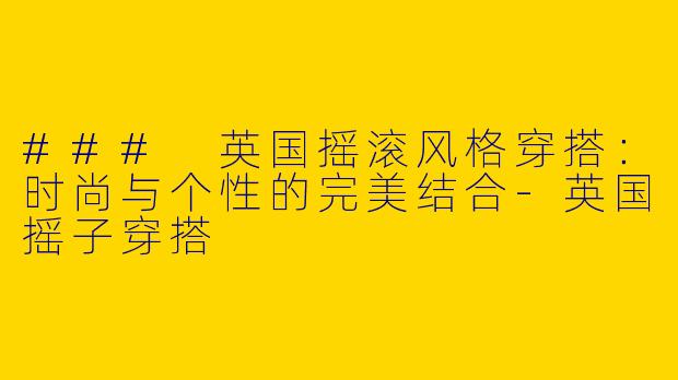 ### 英国摇滚风格穿搭：时尚与个性的完美结合
