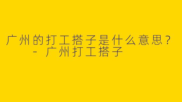 广州的打工搭子是什么意思?