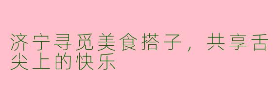 济宁寻觅美食搭子，共享舌尖上的快乐