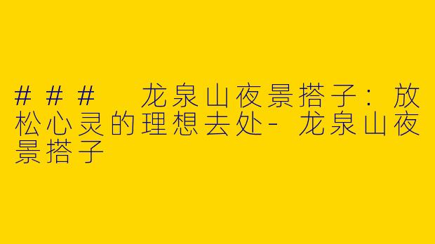 ### 龙泉山夜景搭子：放松心灵的理想去处-龙泉山夜景搭子