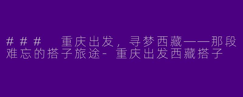 ### 重庆出发，寻梦西藏——那段难忘的搭子旅途-重庆出发西藏搭子