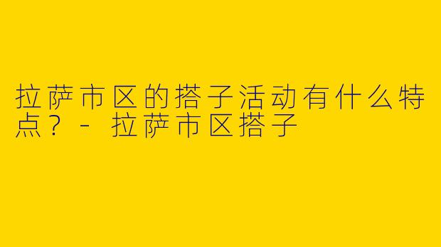 拉萨市区的搭子活动有什么特点?