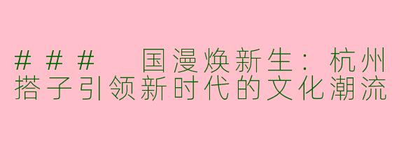### 国漫焕新生：杭州搭子引领新时代的文化潮流
