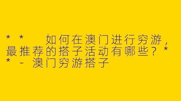 ** 如何在澳门进行穷游，最推荐的搭子活动有哪些？**