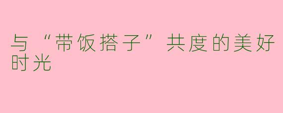 与“带饭搭子”共度的美好时光