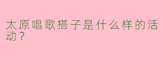 太原唱歌搭子是什么样的活动？  