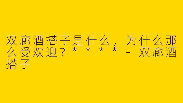 双廊酒搭子是什么，为什么那么受欢迎？****
