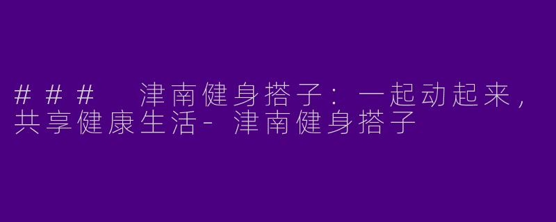 ### 津南健身搭子:一起动起来,共享健康生活