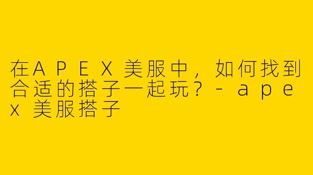 在APEX美服中，如何找到合适的搭子一起玩？