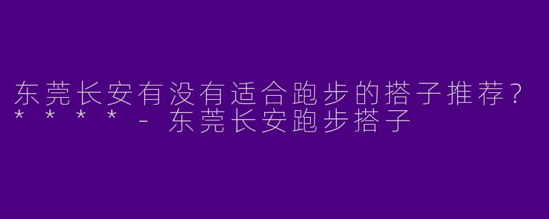 东莞长安有没有适合跑步的搭子推荐？****