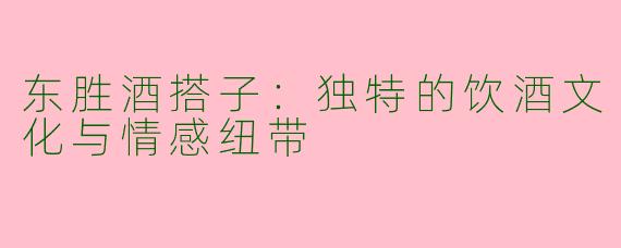 东胜酒搭子:独特的饮酒文化与情感纽带