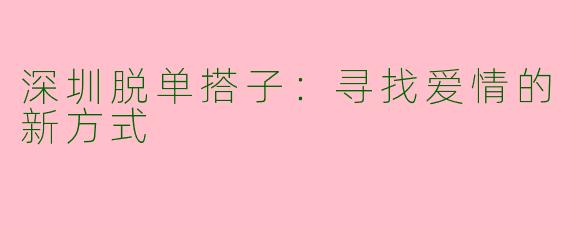 深圳脱单搭子：寻找爱情的新方式