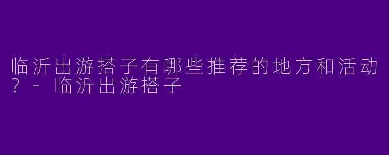 临沂出游搭子有哪些推荐的地方和活动？