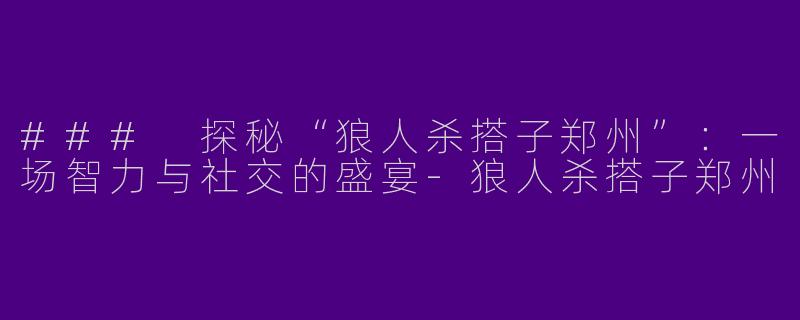 ### 探秘“狼人杀搭子郑州”：一场智力与社交的盛宴-狼人杀搭子郑州