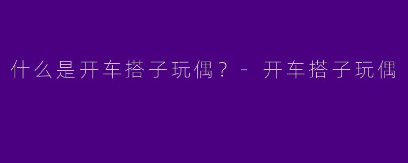 什么是开车搭子玩偶？