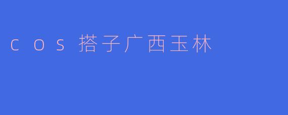 探寻美丽的“COS搭子”——广西玉林的风采