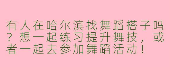有人在哈尔滨找舞蹈搭子吗？想一起练习提升舞技，或者一起去参加舞蹈活动！