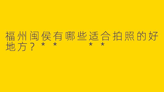 福州闽侯有哪些适合拍照的好地方？**  **