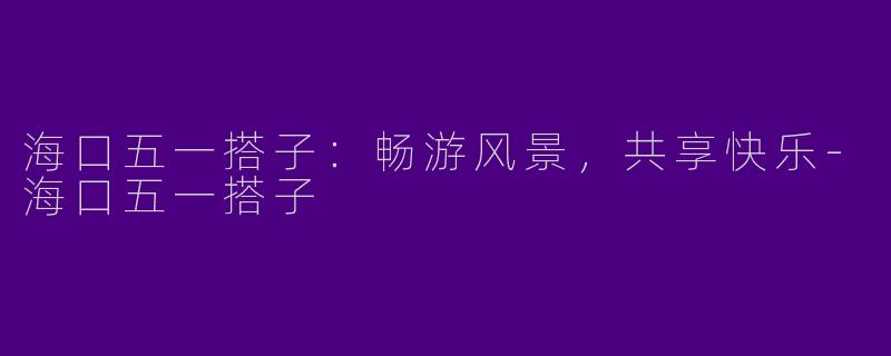 海口五一搭子：畅游风景，共享快乐-海口五一搭子