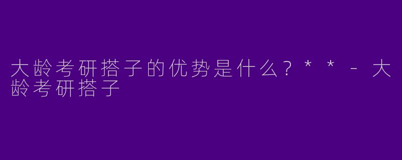大龄考研搭子的优势是什么?**