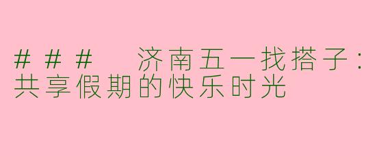 ### 济南五一找搭子：共享假期的快乐时光