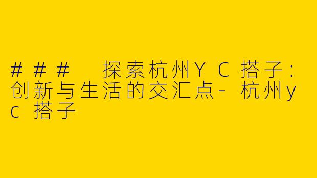 ### 探索杭州YC搭子：创新与生活的交汇点-杭州yc搭子