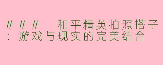 ### 和平精英拍照搭子：游戏与现实的完美结合