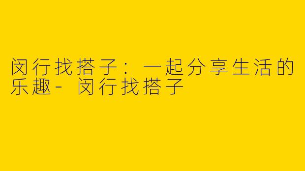 闵行找搭子：一起分享生活的乐趣-闵行找搭子