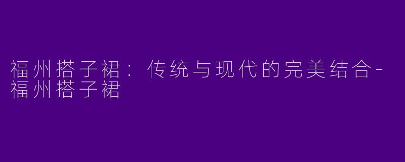 福州搭子裙：传统与现代的完美结合-福州搭子裙