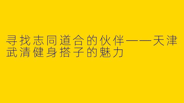 寻找志同道合的伙伴——天津武清健身搭子的魅力