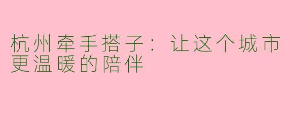 杭州牵手搭子:让这个城市更温暖的陪伴