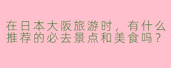 在日本大阪旅游时，有什么推荐的必去景点和美食吗？