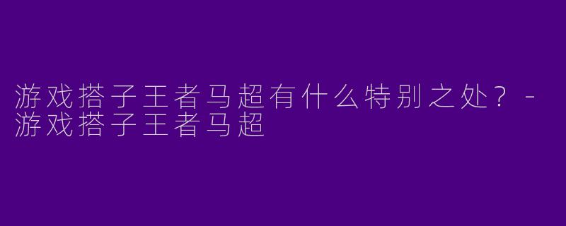 游戏搭子王者马超有什么特别之处？