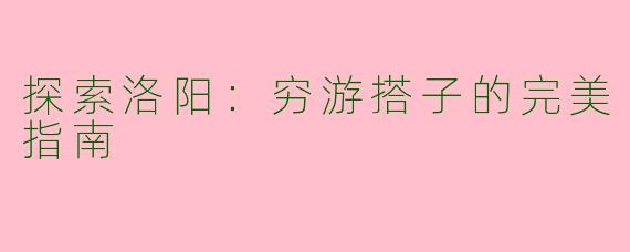 探索洛阳：穷游搭子的完美指南