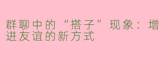 群聊中的“搭子”现象:增进友谊的新方式