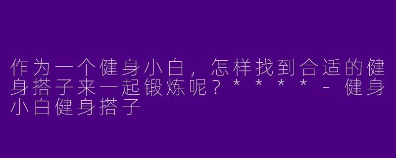 作为一个健身小白,怎样找到合适的健身搭子来一起锻炼呢?****