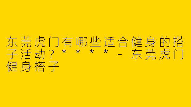东莞虎门有哪些适合健身的搭子活动?****