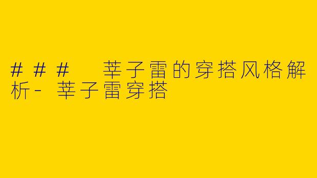 ### 莘子雷的穿搭风格解析-莘子雷穿搭