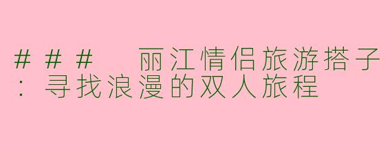 ### 丽江情侣旅游搭子：寻找浪漫的双人旅程