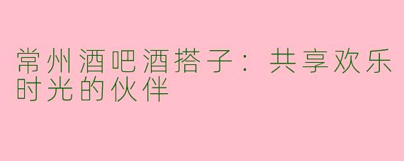 常州酒吧酒搭子：共享欢乐时光的伙伴