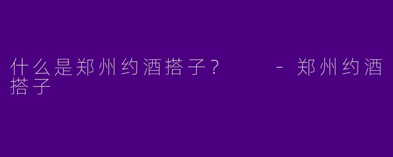 什么是郑州约酒搭子？  