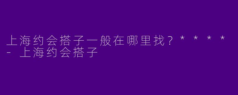 上海约会搭子一般在哪里找?****