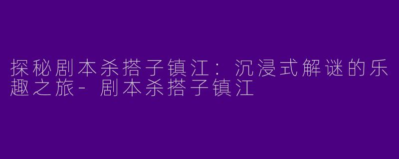探秘剧本杀搭子镇江:沉浸式解谜的乐趣之旅