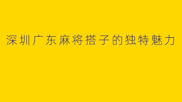 深圳广东麻将搭子的独特魅力
