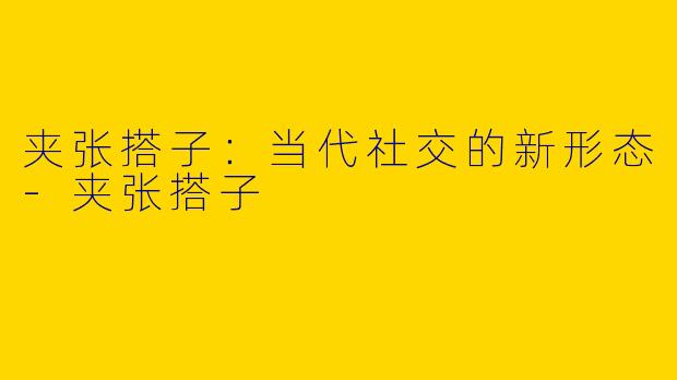夹张搭子：当代社交的新形态-夹张搭子