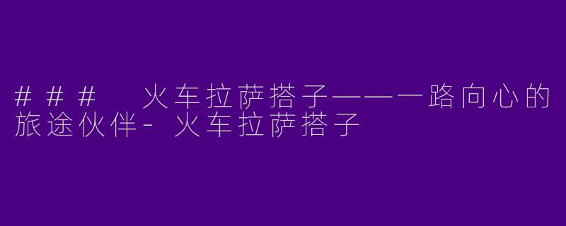 ### 火车拉萨搭子——一路向心的旅途伙伴-火车拉萨搭子